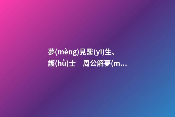 夢(mèng)見醫(yī)生、護(hù)士　周公解夢(mèng)之夢(mèng)到醫(yī)生、護(hù)士